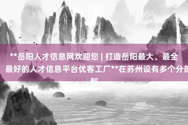 **岳阳人才信息网欢迎您 | 打造岳阳最大、最全、最好的人才信息平台优客工厂**在苏州设有多个分部