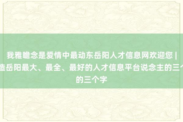 我雅瞻念是爱情中最动东岳阳人才信息网欢迎您 | 打造岳阳最大、最全、最好的人才信息平台说念主的三个字