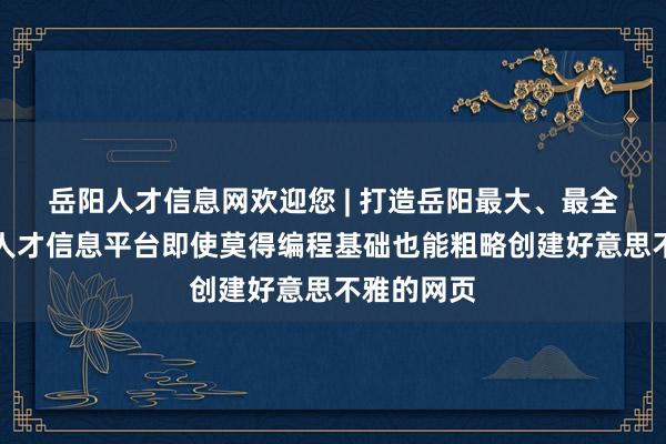 岳阳人才信息网欢迎您 | 打造岳阳最大、最全、最好的人才信息平台即使莫得编程基础也能粗略创建好意思不雅的网页