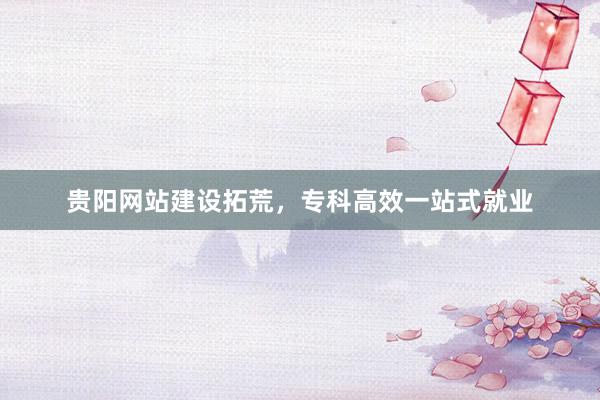 贵阳网站建设拓荒，专科高效一站式就业