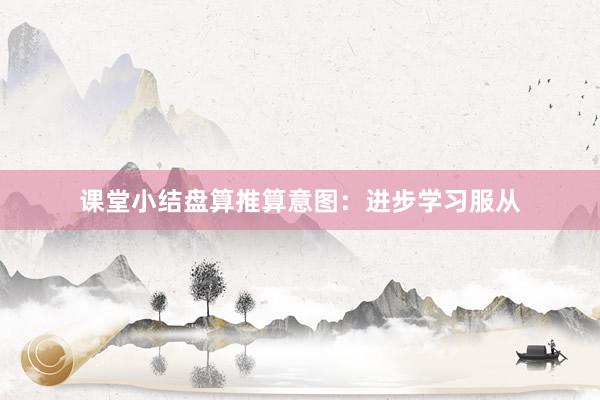 课堂小结盘算推算意图：进步学习服从