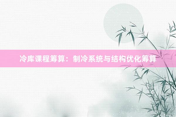 冷库课程筹算：制冷系统与结构优化筹算