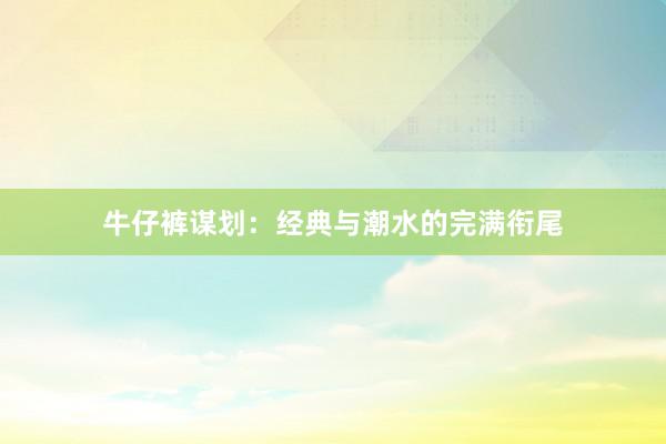 牛仔裤谋划：经典与潮水的完满衔尾