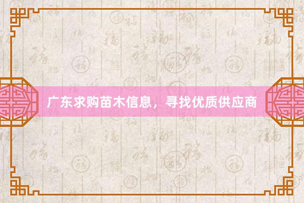 广东求购苗木信息，寻找优质供应商