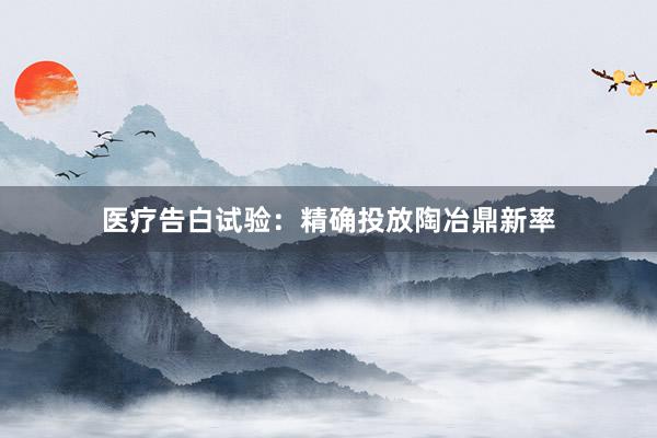 医疗告白试验：精确投放陶冶鼎新率